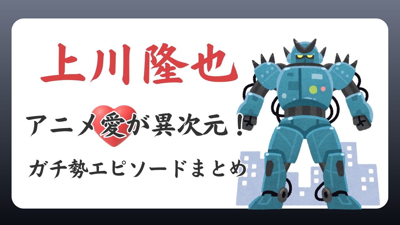 上川隆也はアニメ愛が異次元！ガチ勢エピソードまとめ【しゃべくり007】