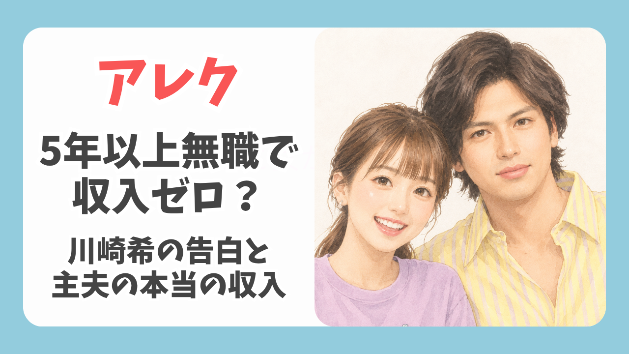 アレクが5年以上無職で収入ゼロは本当？川崎希の告白と主夫のリアルな収入